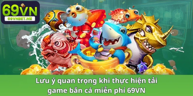 Lưu ý quan trọng khi thực hiện tải game bắn cá miễn phí