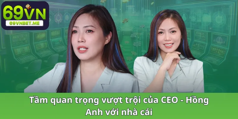 Tầm quan trọng vượt trội của CEO Hồng Anh với nhà cái